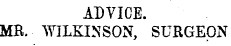 ADVICE. MB. WILKINSON, SURGEON