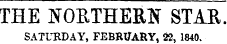 THE NORTHERN STAIl. SATURDAY, FEBRUARY, 22, 1840.