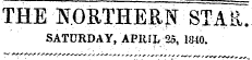 THE 1TOSTHERN STAR. SATURDAY, APIUL 25, 1840.