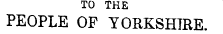 TO THE PEOPLE OF YORKSHIRE.