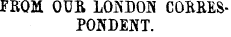 FEOM OUB LOJSDO]!* CORRESPONDENT.