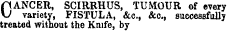 flANCER, SCIRRHUS, TUMOUR of every \J variety, FISTULA, &c, &c, successfully treated without the Knife, by