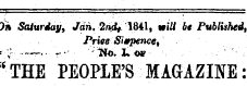 Jh Saturday, Jan. 2nd, 1841, mill be Published, Priee Sixpence, c ;- ¦—- ¦ ¦ r"' lHo. JL W . . ' '- . * THE PEOPLE'S MAGAZINE: