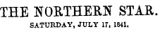THE NORTHERN STAR. SATURDAY, JULY 17. 1841.