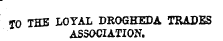 TO THE LOYAL DROGHEDA TRADES ASSOCIATION.