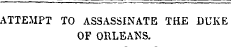 ATTEMPT TO ASSASSINATE THE DUKE OF ORLEANS.