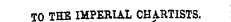 TO THE IMPERIAL CHARTISTS.