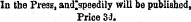 In the Press, and'speedily will be published, Price 3J.