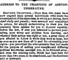 ~~~ ^ ~-—~-~- ADDBESS TO THE CHARTISTS OF ASHTONUNDER-LYNE. Brother Chartists,—More than two years have now elapsed since several individuals (who made the emancipation of the slave class, to wh ich you belong, their chief study and pursuit,) were arrested and committed to prison, for simply endeavouring to shew you the necessity there existed for you to demand equality, before tbe law, if ever you intended to prevent yourselves, yonr wives and children from starving, and whether their advice was right or not, a great many of you affected to follow it while they were at large, bnt aa soon as yon saw them all in gaol for advocating yonr rights—you permitted the arrangements they Lad made for the purpose of uniting your energies and diffusing political knowledge amongst you, to be frittered away, and even tbe meeting room, which had been held for more than two years, to be abandoned, and the furniture sold or destroyed.