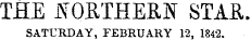 THE NORTHERN STAR. SATURDAY, FEBRUARY 12. 1842.