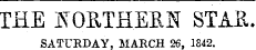 THE NORTHERN STAR. SATURDAY, MARCH 26, 1842.