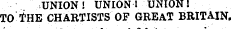 UNION! UNION I UNION! TO THE CHARTISTS OF GREAT BRITAIN.