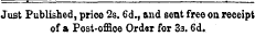 Just Published, price 2s. 6d., and sent free on receipt of a Post-offioe Order for 3s. 6d.
