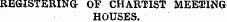 REGISTERINCr OF CHARTIST MEETING HOUSES.