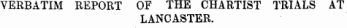 VERBATIM REPORT OF THE CHARTIST TRIALS AT LANCASTER.