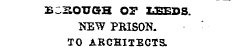 e:?.ough or leeds. ^ T EW PRISON. TO ARCHITECTS.