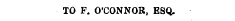 TO F. O'CONNOR, ESQ.
