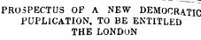 PROSPECTUS OF A NEW DEMOCRATIC PUBLICATION, TO BE ENTITLED THE LONDON