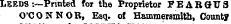 LEEDS -.—Printed for the Proprietor FE ARGUS O'CONNOR, Esq. of Hammersmith, County