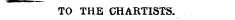 TO THE CHARTISTS.