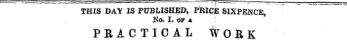 THIS DAY IS PUBLISHED, PRICE SIXPENCE, IS'O. I. OP A, PRACTICAL *ORK -_