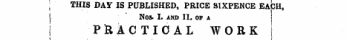 I THIS DAY IS PUBLISHED, PRICE SIXPENCE EACH, I NOS. I. AND II. OP A I PRACTICAL WORK