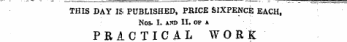 THIS DAY IS PUBLISHED, PRICE SIXPENCE EACH, NOS. I. AND IL OF A PRACTICAL WORK