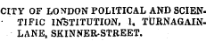 CITY OF LONDON POLITICAL AND SCIEN-• TIF1C INSTITUTION, 1, TURNAGAINLANE, SKINNER-STREET.
