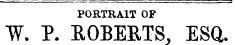 PORTRAIT OF W. P. ROBERTS, ESQ.