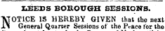 LEEDS BOROUGH SESSIONS. "VTOTICE IS HEREBY GIVEN that the next l^i General Quarter Sessions of the Peace tor the