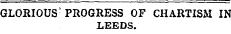 GLORIOUS' PROGRESS OF CHARTISM IN LEEDS.