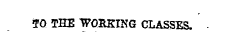 f O THE WORKING CLASSES.