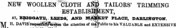 NEW WOOLLEN ^lliOTH l || TAILQRS' TRIMMING • ; -ESTABLIS^IENT, 57, BRIGGATE, £EBDS, ANR MEJ||kET PLACE, DARLINGTON. "lyj" H. DAVISWp^^i^avitea / tke attention of th«public to his VALUABLE and EXTENSIVE