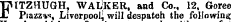 TjMTZHUGH, WALKER, and Co., 12, Goree J. Piazzvs Liverpool] will despatch the following