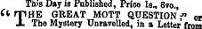 This Day is Published, Price Is., 8vo., ft rpHE GREAT MOTT QUESTION •» or J. The Mystery Unravelled, in a Letter frnm