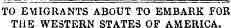 TO EMIGRANTS ABOUT TO EMBARK FOR THE WESTERN STATES OF AMERICA.
