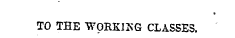 ¦s TO THE WORKJKG CLASSES.