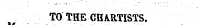 TO THE CHARTISTS. I