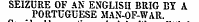 SEIZURE OF AN ENGLISH BRIG BY A PORTUGUESE MAN-OF-WAR.