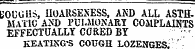 rj ——= = SOUGHS, HOARSENESS, AND ALL ASTHMATIC AND PULMONARY COMPLAINTS EFFECTUALLY CORED BY ;; \ KEATIXG'S COUGH LOZENGES."