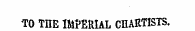 TO THE IMPERIAL CHARTISTS.
