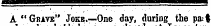 A "Grave" Jokk.—One day, during the pa: |