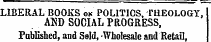 •¦— — ' . — ' —-——LIBERAL BOOKS ok POLITICS, THEOLOGY, ASD SOCIAL PROGRESS, Published, and Seld, Wholesale and Retail,