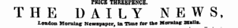 lfcDTf*Si wtffnnnnBvnn PRICE THREEPENCE. THE DAILY NEWS, London Morning Newspaper, in nine tor the Morning: mails.