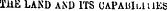 1^ IJ y 1 iVH » VIA 1&lt;T*P /I itli Hi. 1 . H&lt;. ~. THE LAND AND ITS CAPAUIlUIES