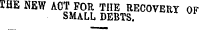 THE NEW ACT FOR THE RECOVERY OF SMALL DEBTS.