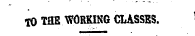 TO TflE WORKING CLASSES.