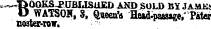 ^^.^"DOOKS^UBUSUED AND SOLD BY JAMK: O WA1S0K, 8, Queen's Head.paas»ge/ Pater noater-row.