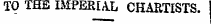 TO THE IMPERIAL CHARTISTS.