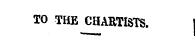 TO THE CHARTISTS.